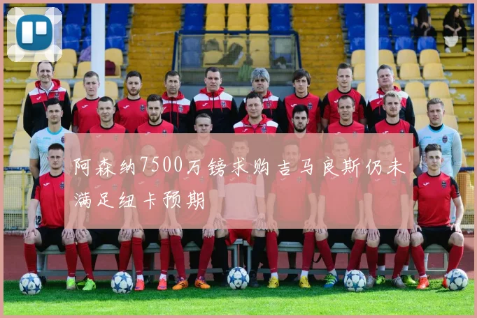 阿森纳7500万镑求购吉马良斯仍未满足纽卡预期