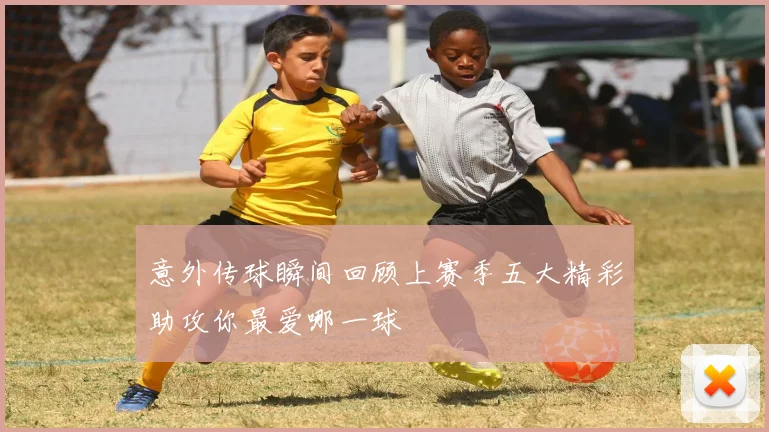 意外传球瞬间回顾上赛季五大精彩助攻你最爱哪一球