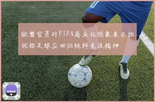 欧盟官员对FIFA商业化现象表示担忧称足球应回归纯粹竞技精神