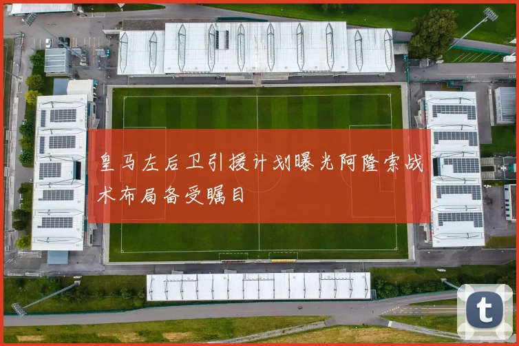 皇马左后卫引援计划曝光阿隆索战术布局备受瞩目