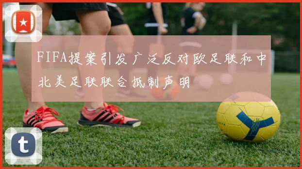 FIFA提案引发广泛反对欧足联和中北美足联联合抵制声明