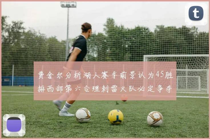 费舍尔分析湖人赛季前景认为45胜排西部第六合理刺雷火队必定争夺前三名