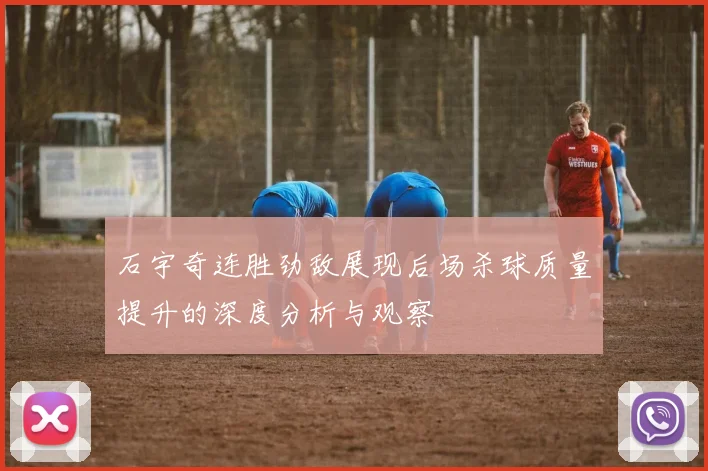 石宇奇连胜劲敌展现后场杀球质量提升的深度分析与观察