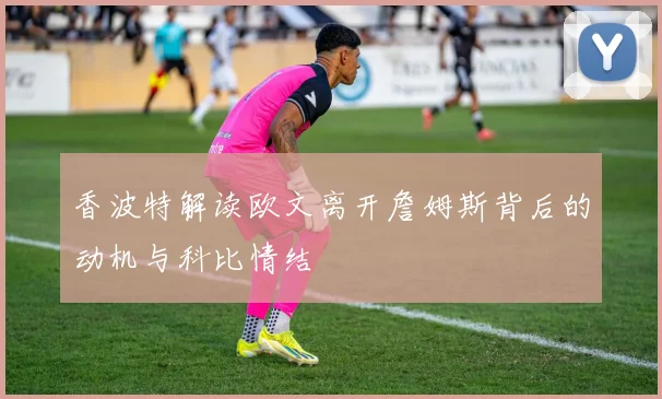 香波特解读欧文离开詹姆斯背后的动机与科比情结