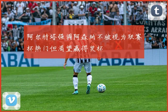 阿尔特塔强调阿森纳不被视为联赛杯热门但渴望赢得奖杯