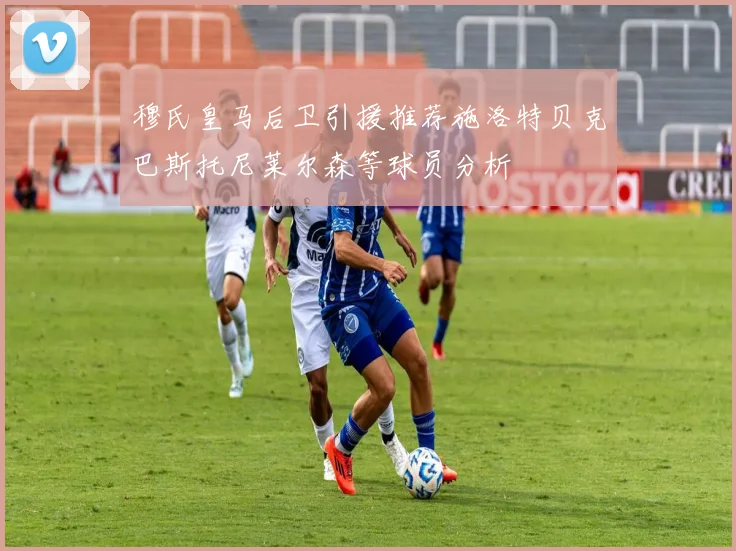穆氏皇马后卫引援推荐施洛特贝克巴斯托尼莱尔森等球员分析