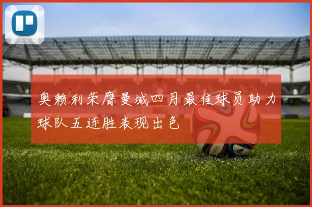 奥赖利荣膺曼城四月最佳球员助力球队五连胜表现出色
