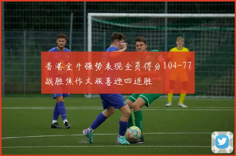香港金牛强势表现全员得分104-77战胜焦作文旅喜迎四连胜