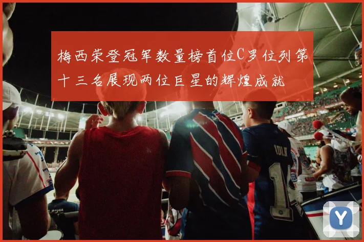 梅西荣登冠军数量榜首位C罗位列第十三名展现两位巨星的辉煌成就