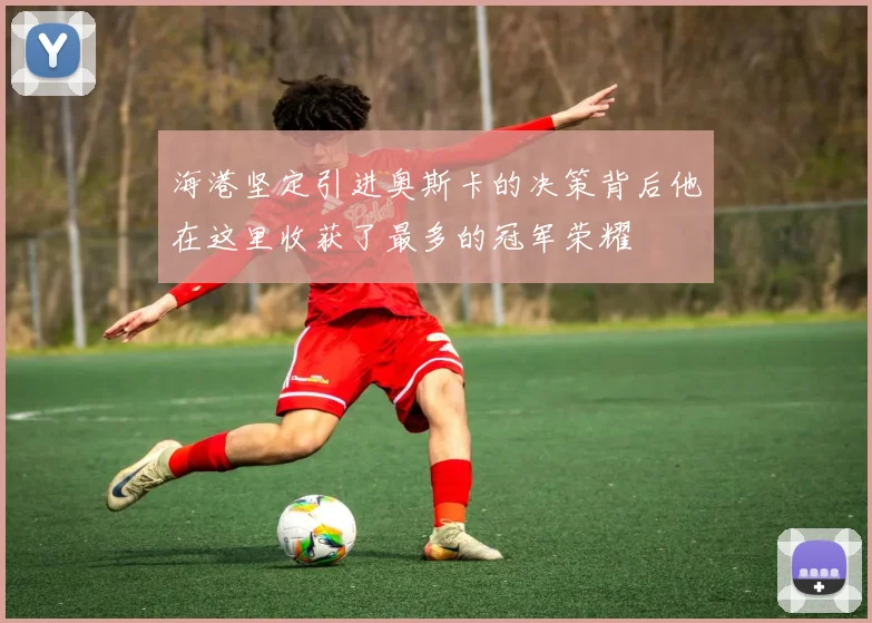 海港坚定引进奥斯卡的决策背后他在这里收获了最多的冠军荣耀