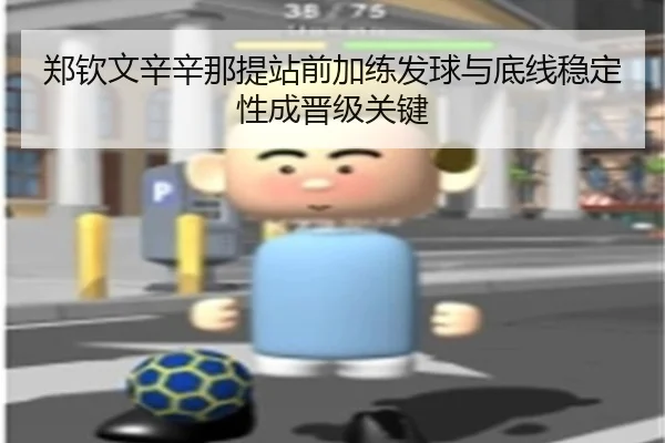 郑钦文辛辛那提站前加练发球与底线稳定性成晋级关键