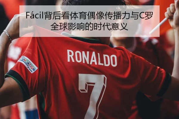 Fácil背后看体育偶像传播力与C罗全球影响的时代意义