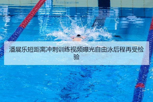 潘展乐短距离冲刺训练视频曝光自由泳后程再受检验
