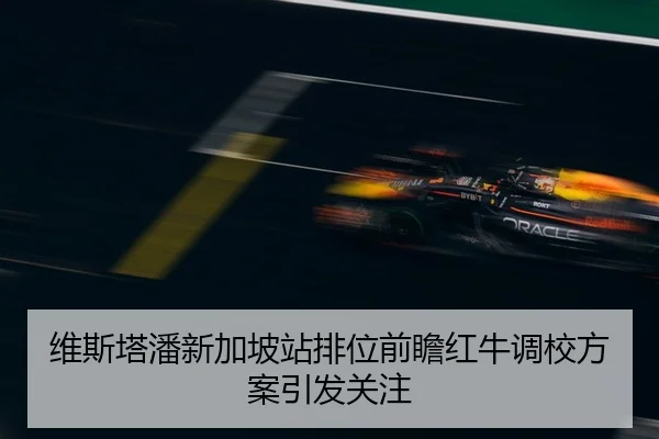 维斯塔潘新加坡站排位前瞻红牛调校方案引发关注
