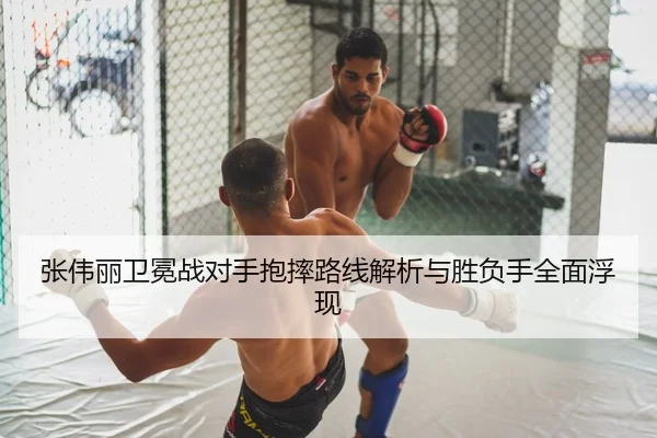 张伟丽卫冕战对手抱摔路线解析与胜负手全面浮现